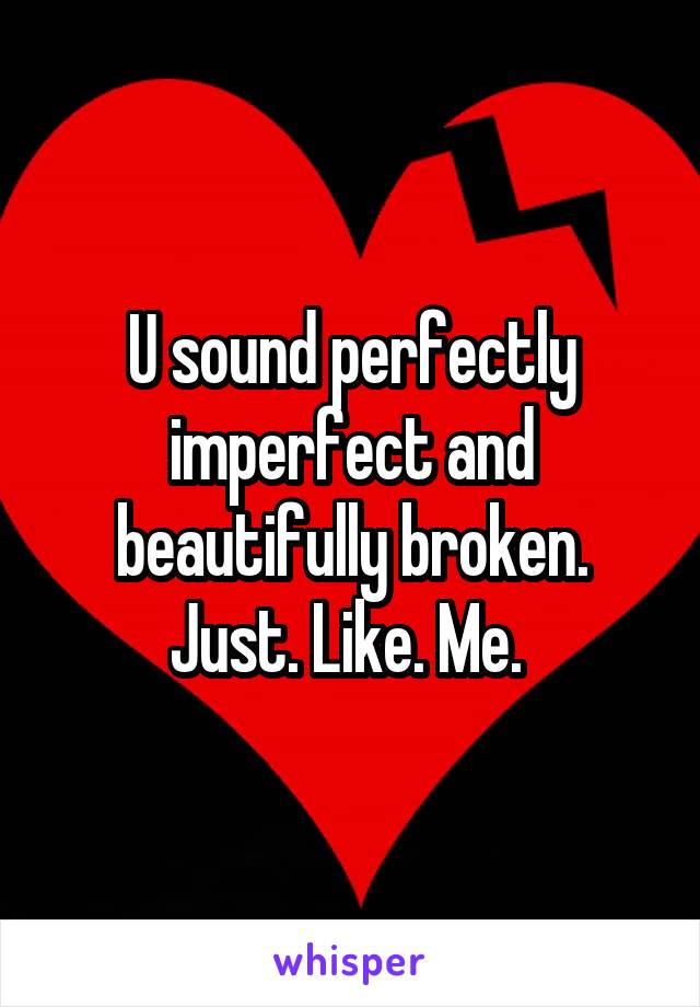 U sound perfectly imperfect and beautifully broken. Just. Like. Me. 