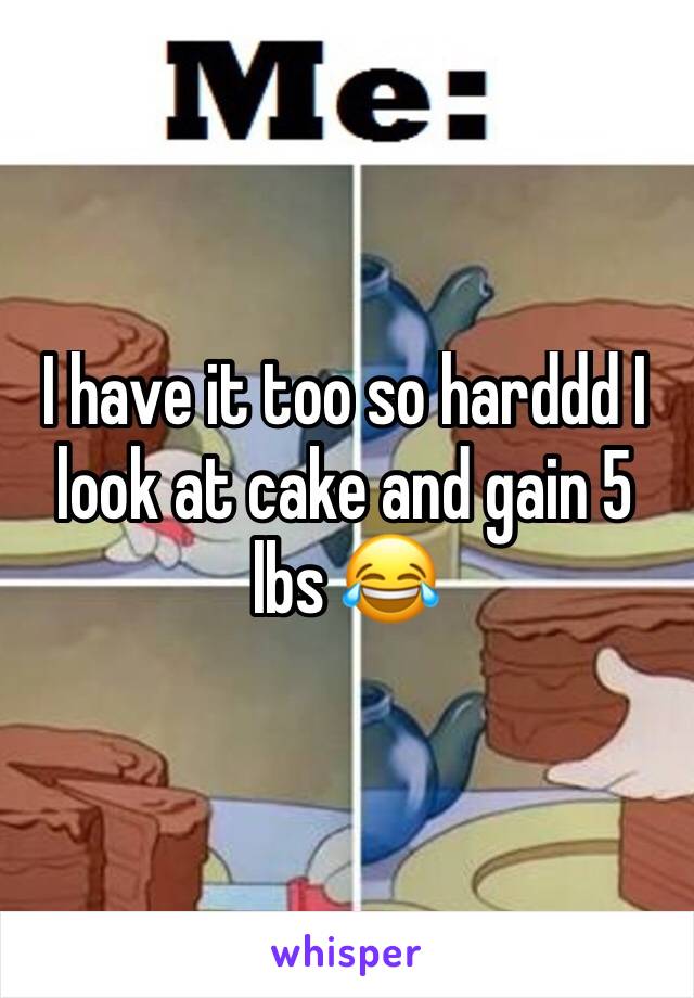 I have it too so harddd I look at cake and gain 5 lbs 😂 