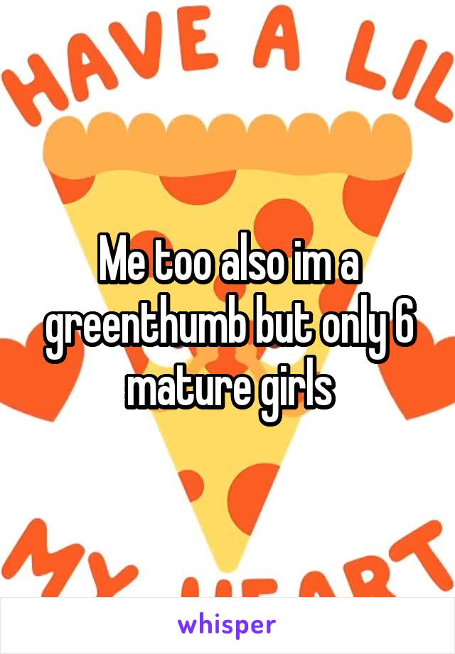 Me too also im a greenthumb but only 6 mature girls