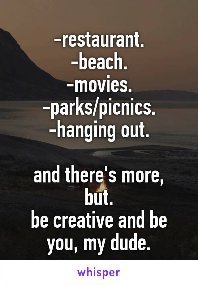 -restaurant.
-beach.
-movies.
-parks/picnics.
-hanging out.

and there's more, but.
be creative and be you, my dude.