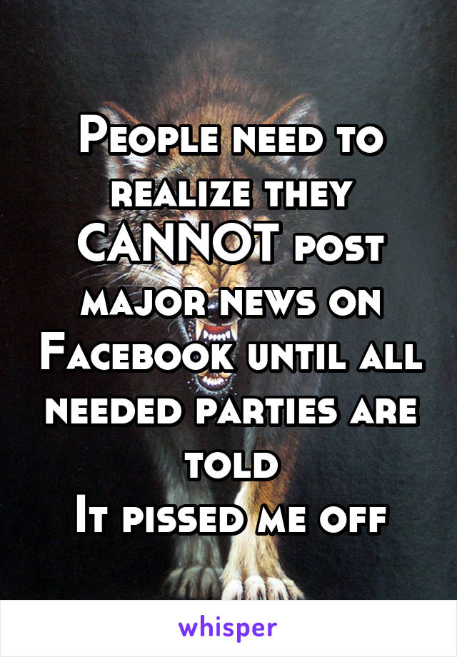 People need to realize they CANNOT post major news on Facebook until all needed parties are told
It pissed me off