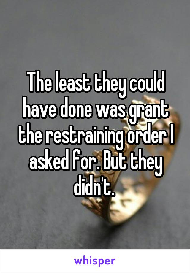 The least they could have done was grant the restraining order I asked for. But they didn't. 