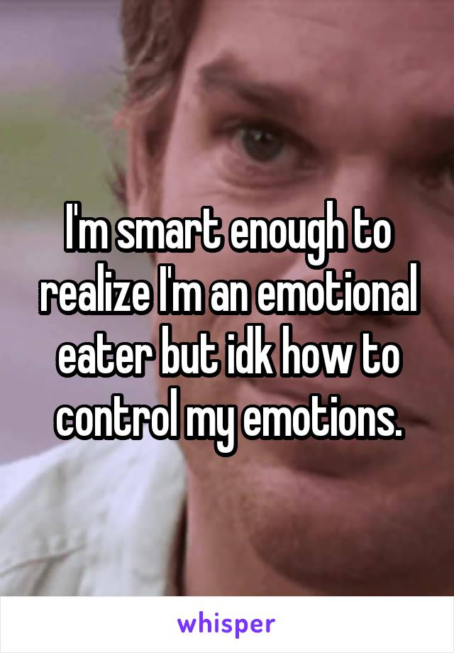 I'm smart enough to realize I'm an emotional eater but idk how to control my emotions.