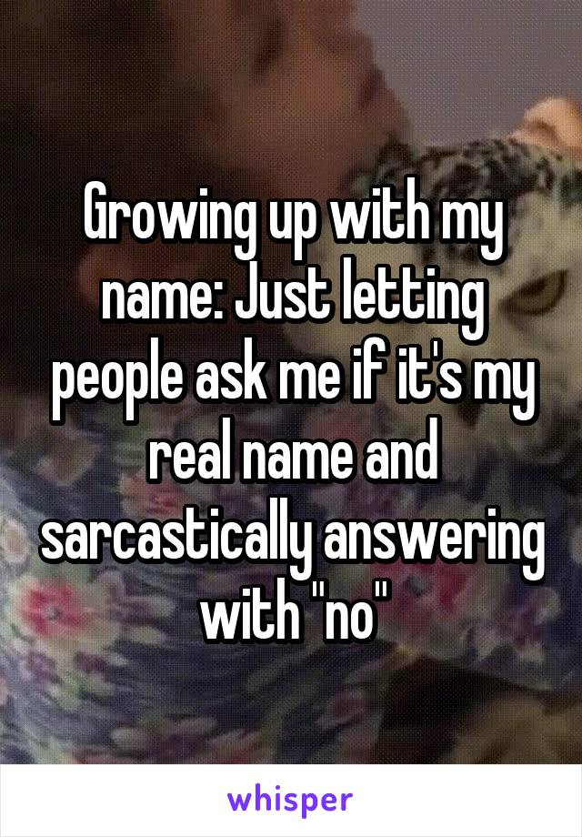 Growing up with my name: Just letting people ask me if it's my real name and sarcastically answering with "no"