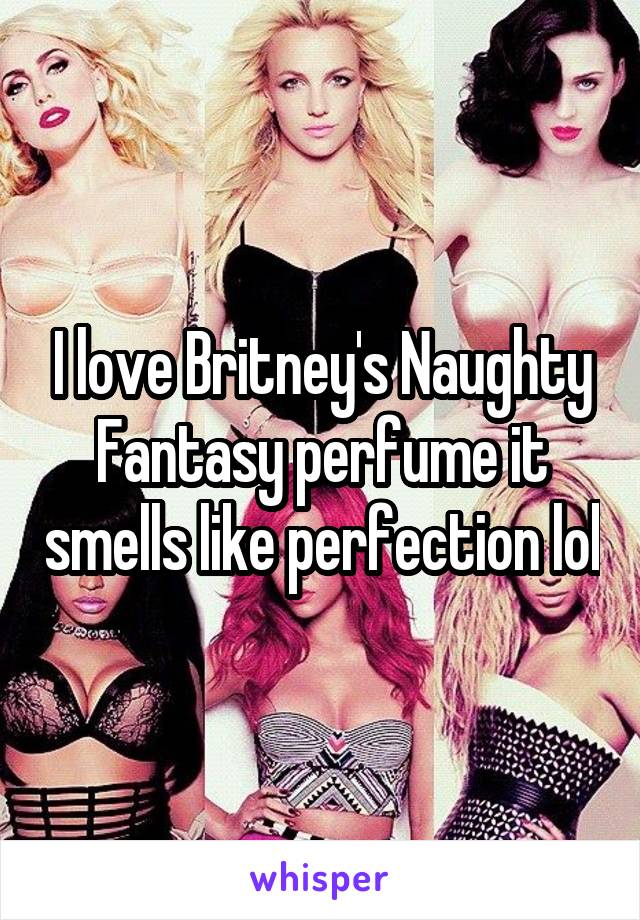 I love Britney's Naughty Fantasy perfume it smells like perfection lol