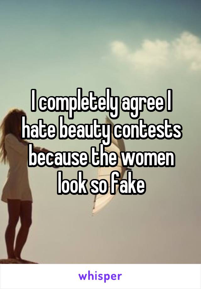 I completely agree I hate beauty contests because the women look so fake