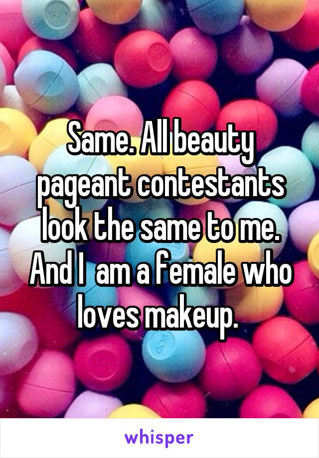 Same. All beauty pageant contestants look the same to me. And I  am a female who loves makeup. 