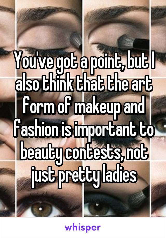 You've got a point, but I also think that the art form of makeup and fashion is important to beauty contests, not just pretty ladies