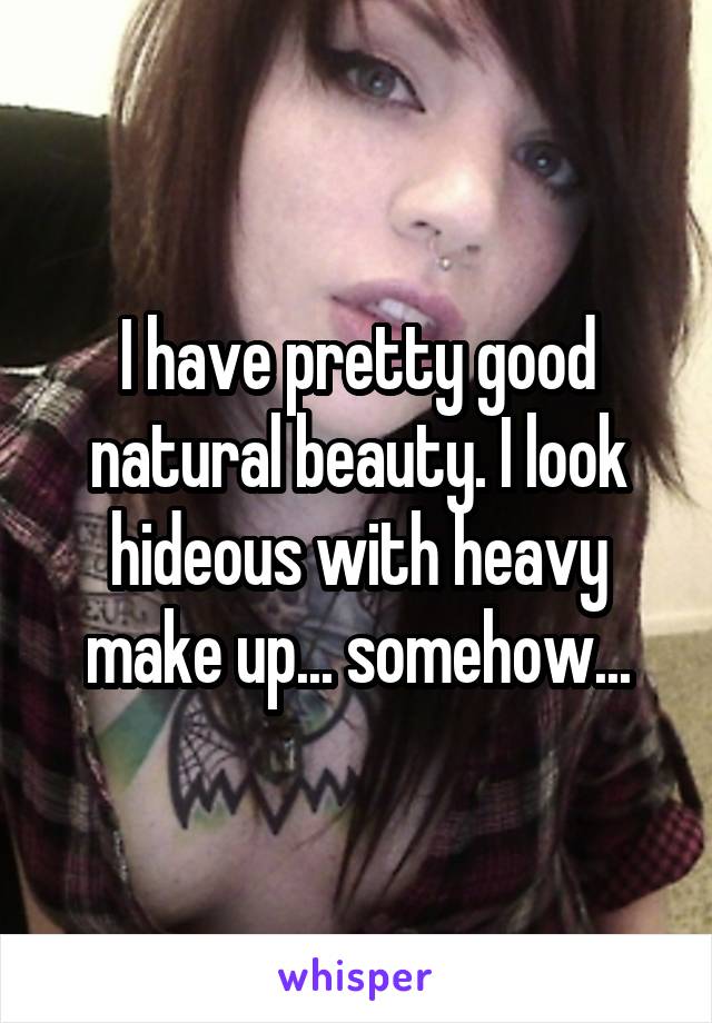 I have pretty good natural beauty. I look hideous with heavy make up... somehow...