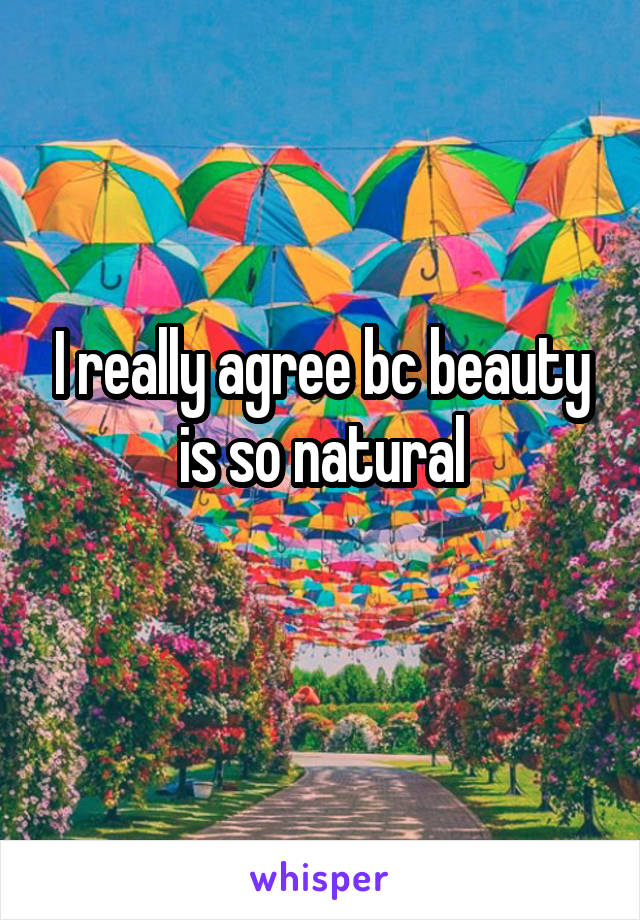 I really agree bc beauty is so natural
