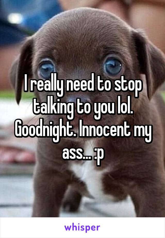 I really need to stop talking to you lol. Goodnight. Innocent my ass... :p