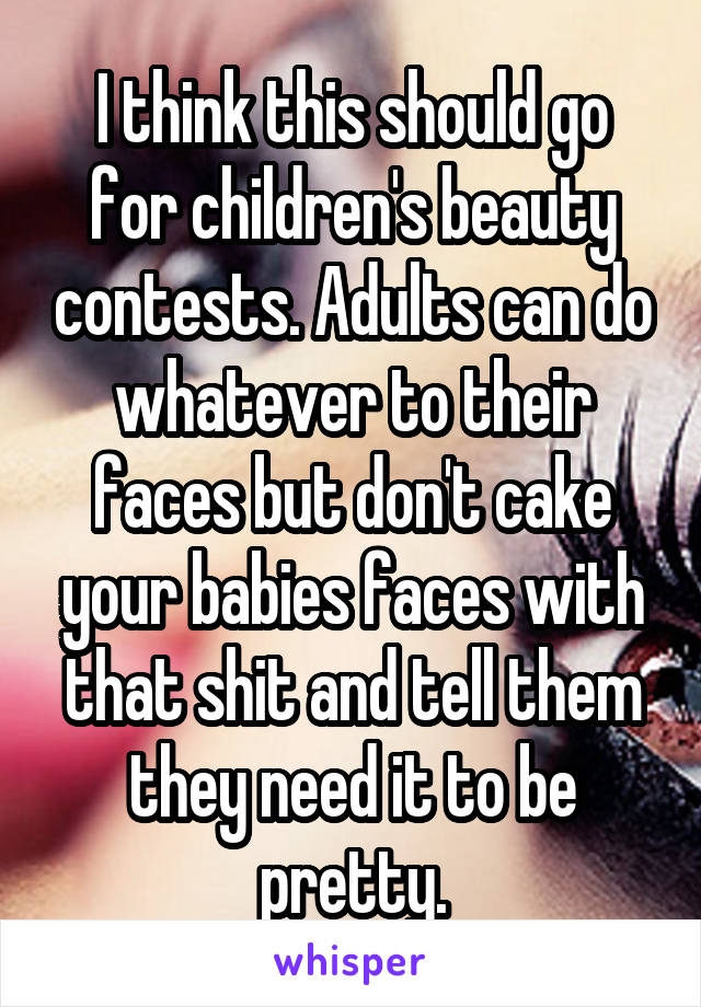 I think this should go for children's beauty contests. Adults can do whatever to their faces but don't cake your babies faces with that shit and tell them they need it to be pretty.