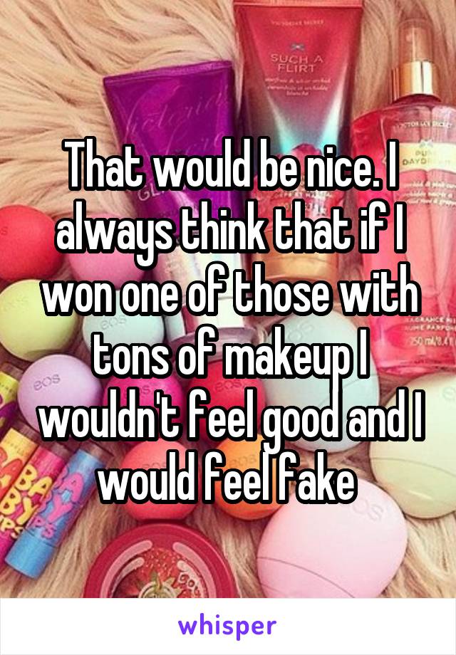 That would be nice. I always think that if I won one of those with tons of makeup I wouldn't feel good and I would feel fake 