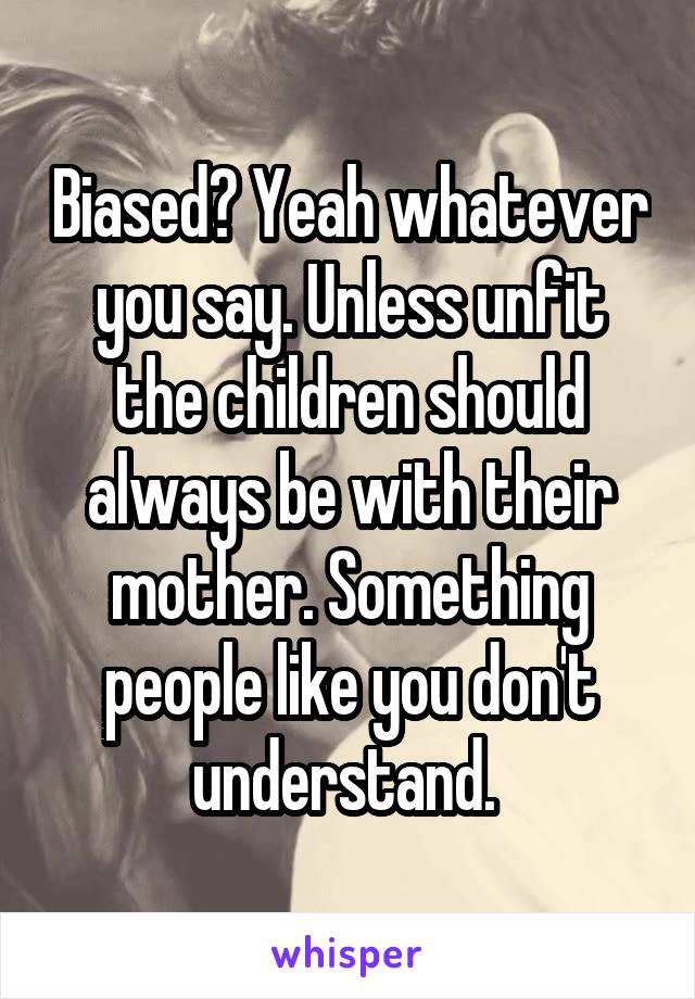 Biased? Yeah whatever you say. Unless unfit the children should always be with their mother. Something people like you don't understand. 