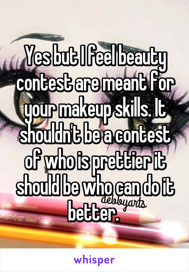 Yes but I feel beauty contest are meant for your makeup skills. It shouldn't be a contest of who is prettier it should be who can do it better. 