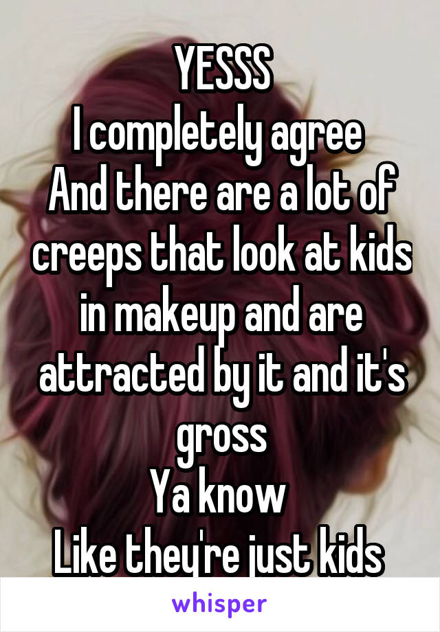 YESSS
I completely agree 
And there are a lot of creeps that look at kids in makeup and are attracted by it and it's gross
Ya know 
Like they're just kids 