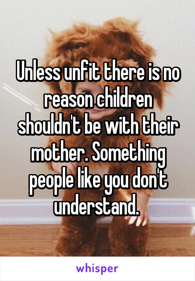 Unless unfit there is no reason children shouldn't be with their mother. Something people like you don't understand. 