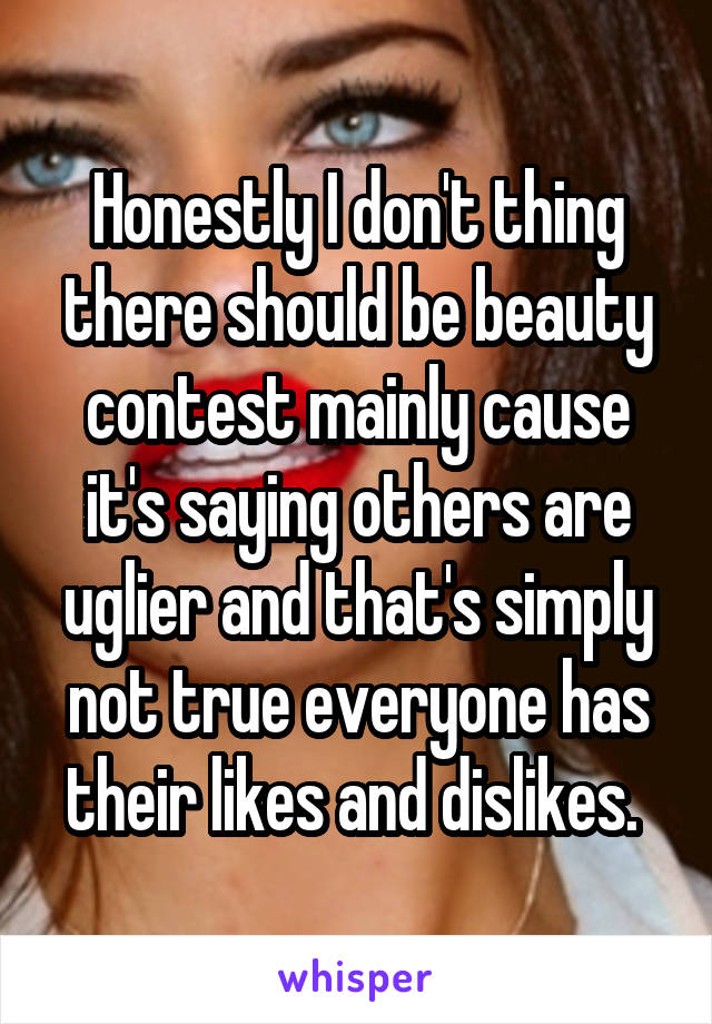 Honestly I don't thing there should be beauty contest mainly cause it's saying others are uglier and that's simply not true everyone has their likes and dislikes. 