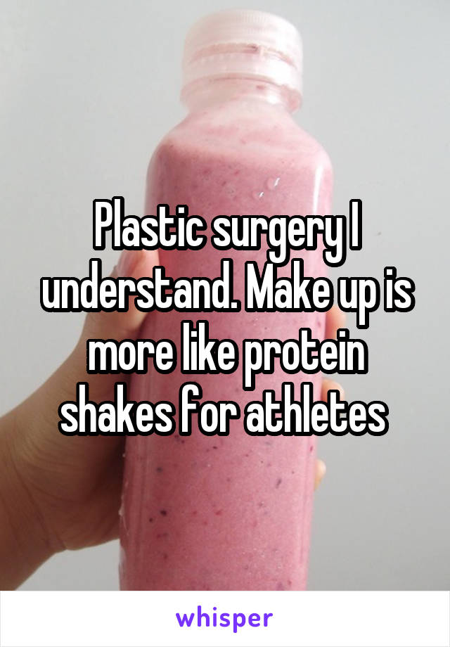 Plastic surgery I understand. Make up is more like protein shakes for athletes 