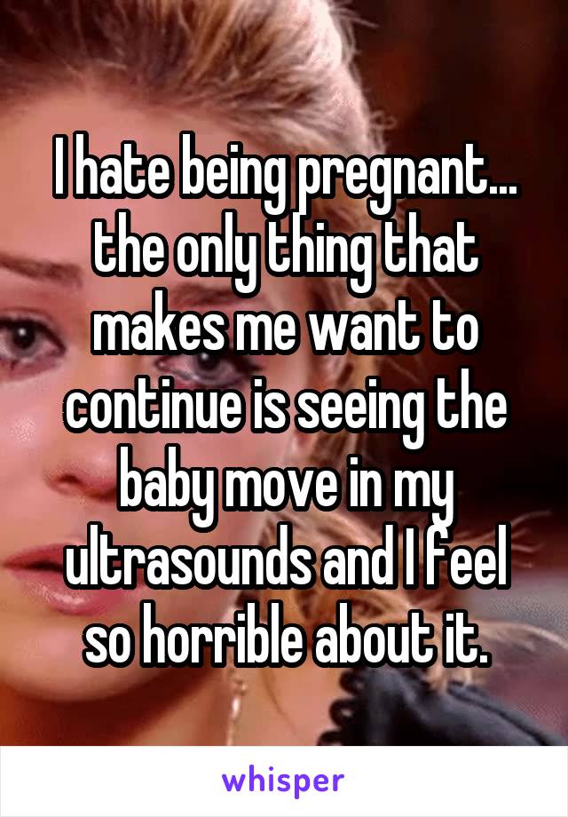 I hate being pregnant... the only thing that makes me want to continue is seeing the baby move in my ultrasounds and I feel so horrible about it.
