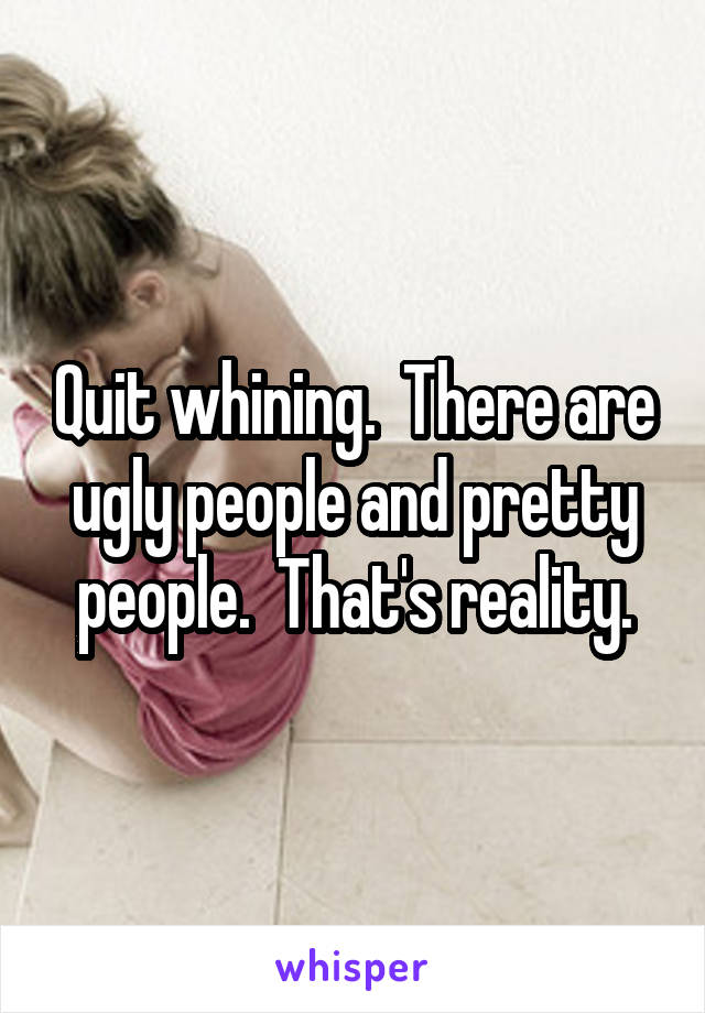 Quit whining.  There are ugly people and pretty people.  That's reality.