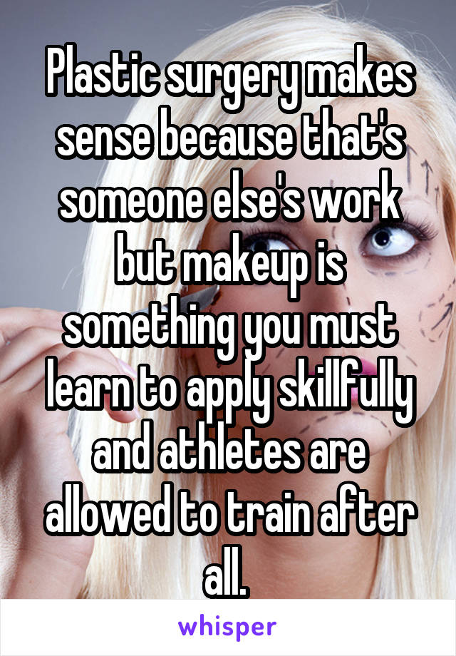 Plastic surgery makes sense because that's someone else's work but makeup is something you must learn to apply skillfully and athletes are allowed to train after all. 