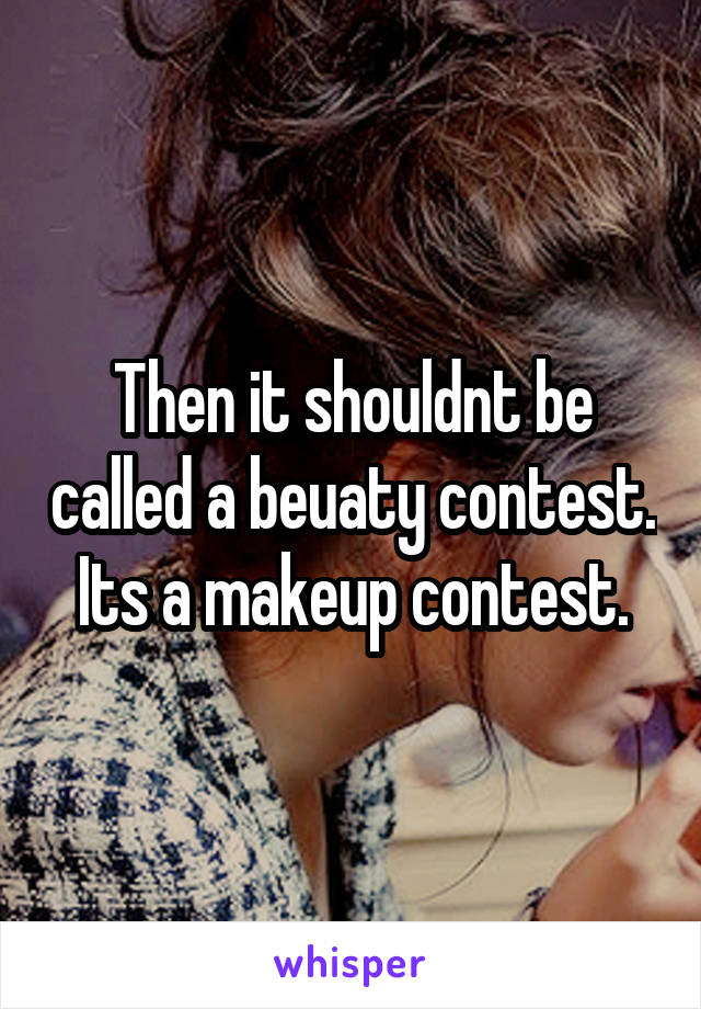 Then it shouldnt be called a beuaty contest. Its a makeup contest.