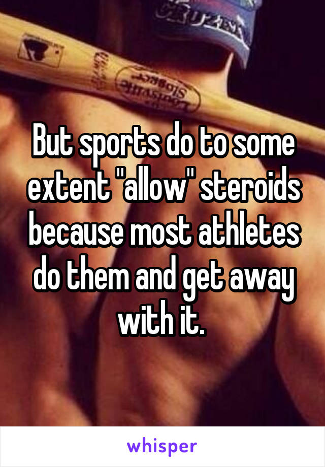 But sports do to some extent "allow" steroids because most athletes do them and get away with it. 