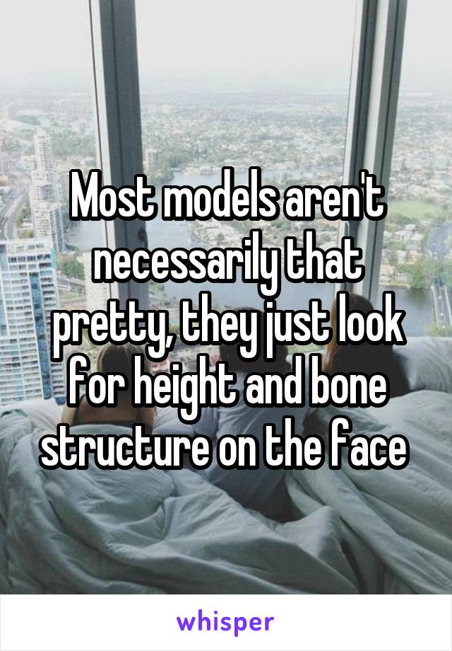 Most models aren't necessarily that pretty, they just look for height and bone structure on the face 