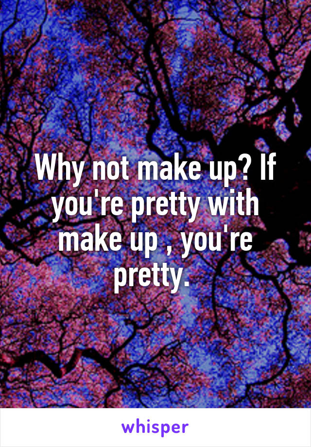 Why not make up? If you're pretty with make up , you're pretty. 