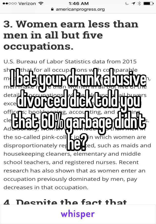 I bet your drunk abusive divorced dick told you that 60% garbage didn't he? 