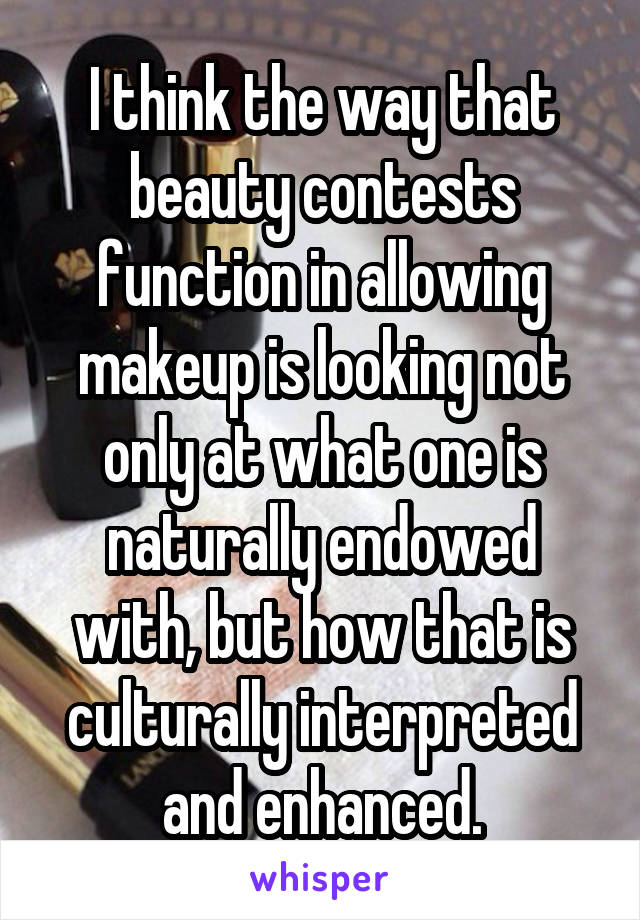 I think the way that beauty contests function in allowing makeup is looking not only at what one is naturally endowed with, but how that is culturally interpreted and enhanced.