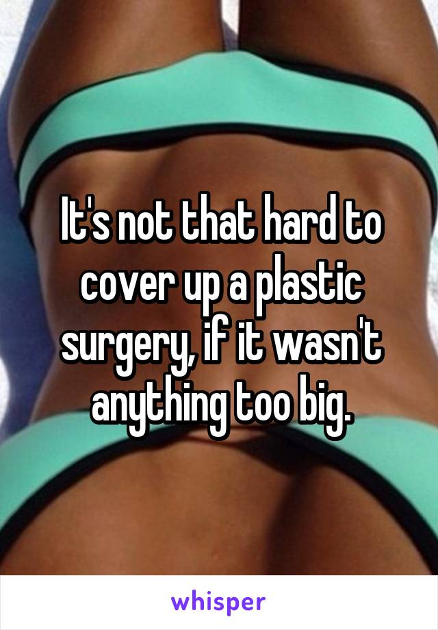 It's not that hard to cover up a plastic surgery, if it wasn't anything too big.