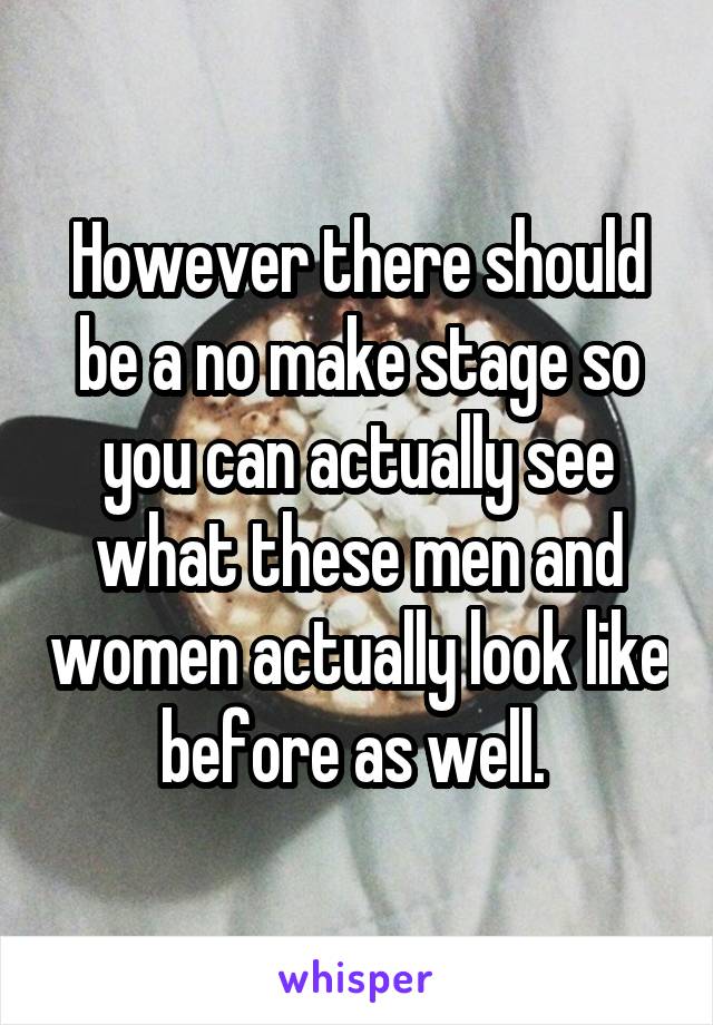 However there should be a no make stage so you can actually see what these men and women actually look like before as well. 