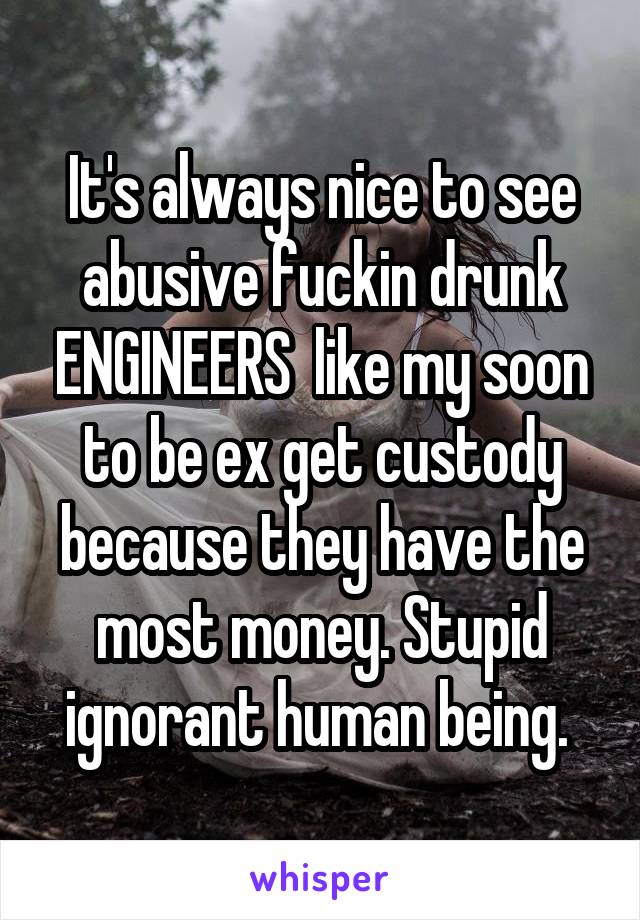 It's always nice to see abusive fuckin drunk ENGINEERS  like my soon to be ex get custody because they have the most money. Stupid ignorant human being. 