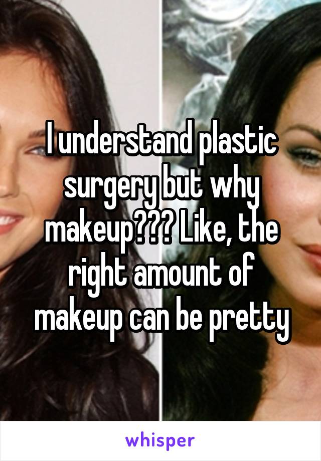 I understand plastic surgery but why makeup??? Like, the right amount of makeup can be pretty