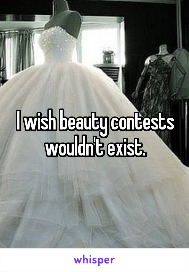 I wish beauty contests wouldn't exist.