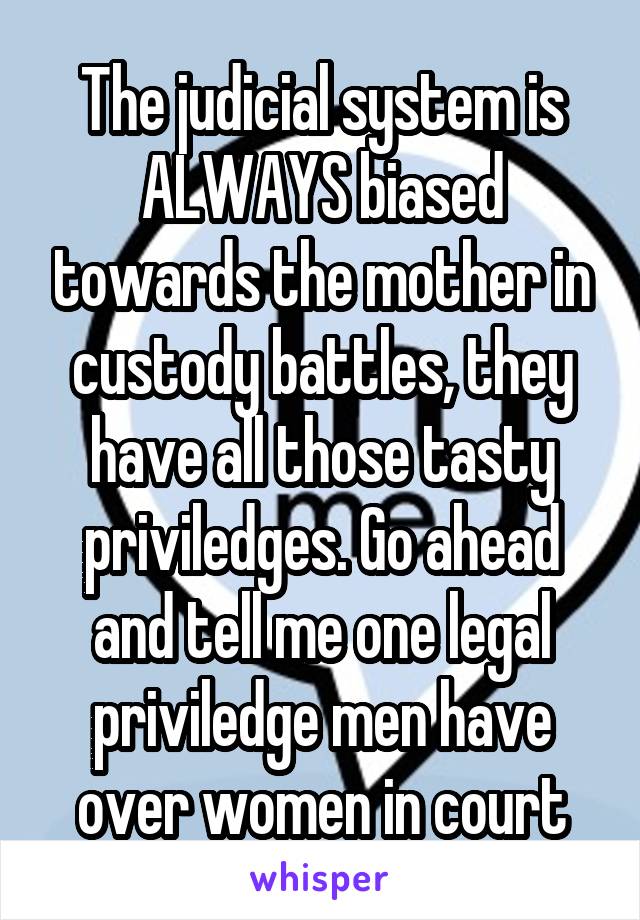 The judicial system is ALWAYS biased towards the mother in custody battles, they have all those tasty priviledges. Go ahead and tell me one legal priviledge men have over women in court