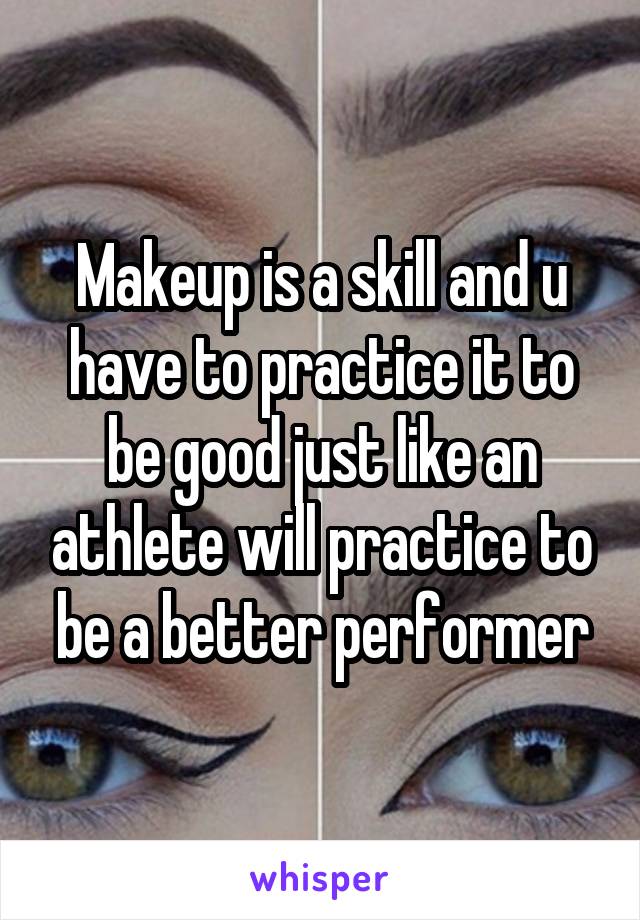 Makeup is a skill and u have to practice it to be good just like an athlete will practice to be a better performer