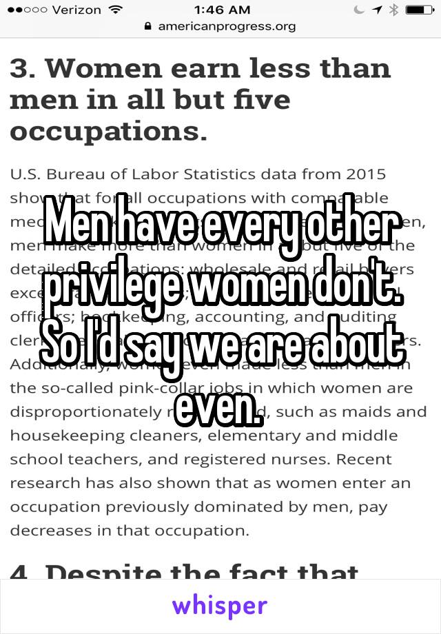 Men have every other privilege women don't. So I'd say we are about even. 