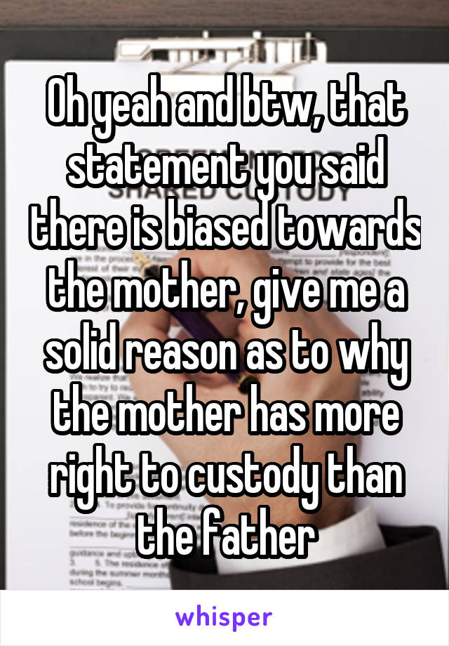 Oh yeah and btw, that statement you said there is biased towards the mother, give me a solid reason as to why the mother has more right to custody than the father