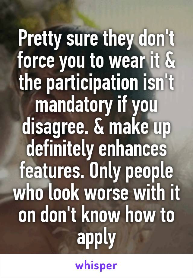 Pretty sure they don't force you to wear it & the participation isn't mandatory if you disagree. & make up definitely enhances features. Only people who look worse with it on don't know how to apply