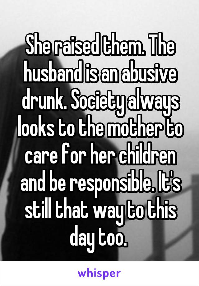 She raised them. The husband is an abusive drunk. Society always looks to the mother to care for her children and be responsible. It's still that way to this day too. 