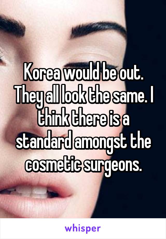 Korea would be out. They all look the same. I think there is a standard amongst the cosmetic surgeons.