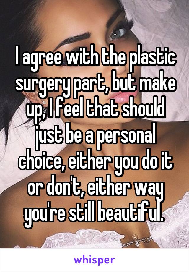 I agree with the plastic surgery part, but make up, I feel that should just be a personal choice, either you do it or don't, either way you're still beautiful. 