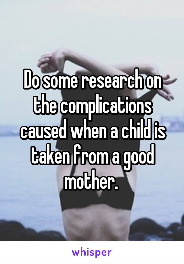 Do some research on the complications caused when a child is taken from a good mother. 