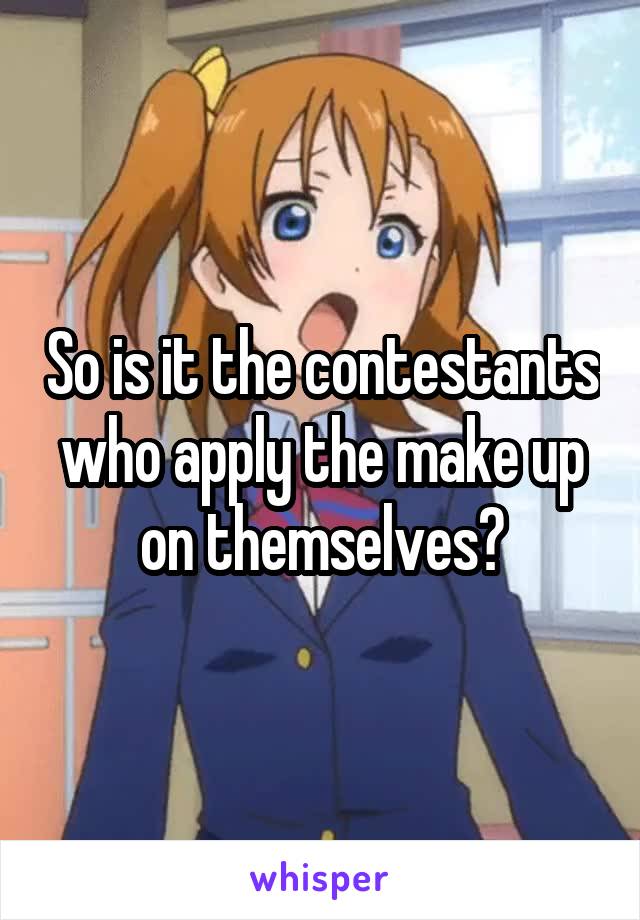 So is it the contestants who apply the make up on themselves?