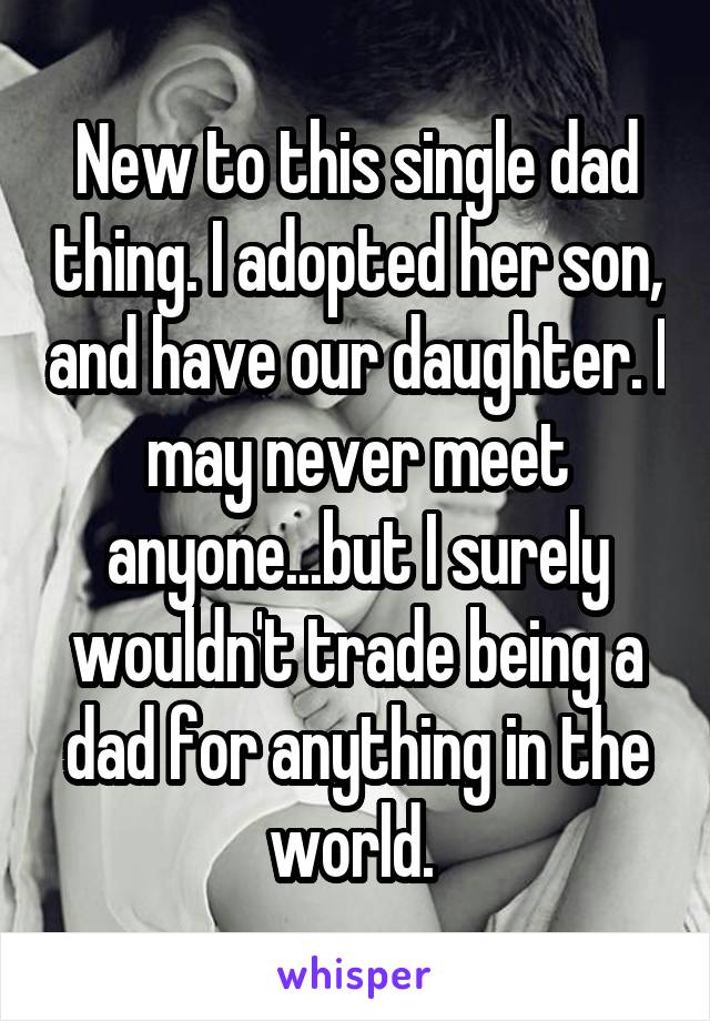 New to this single dad thing. I adopted her son, and have our daughter. I may never meet anyone...but I surely wouldn't trade being a dad for anything in the world. 