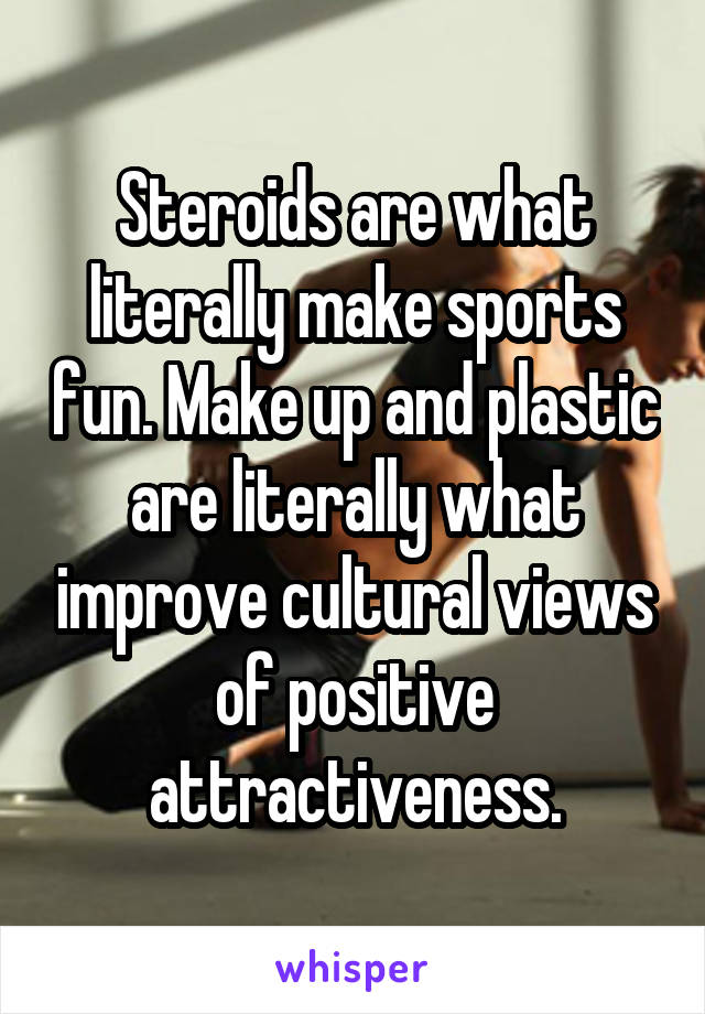 Steroids are what literally make sports fun. Make up and plastic are literally what improve cultural views of positive attractiveness.