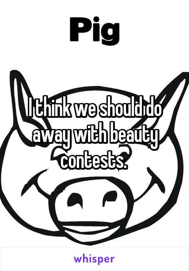 I think we should do away with beauty contests. 